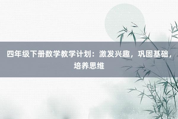 四年级下册数学教学计划：激发兴趣，巩固基础，培养思维