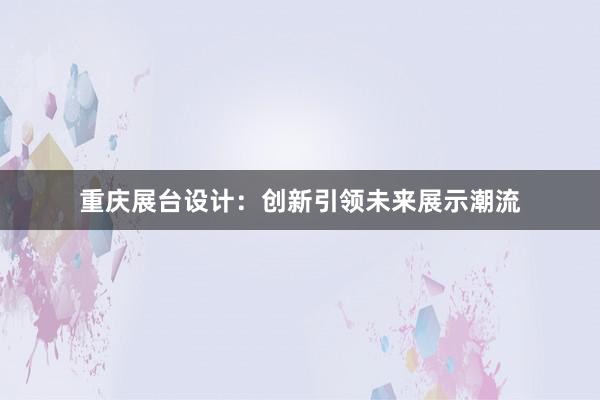 重庆展台设计：创新引领未来展示潮流